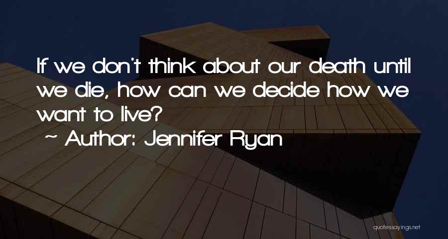 Jennifer Ryan Quotes: If We Don't Think About Our Death Until We Die, How Can We Decide How We Want To Live?