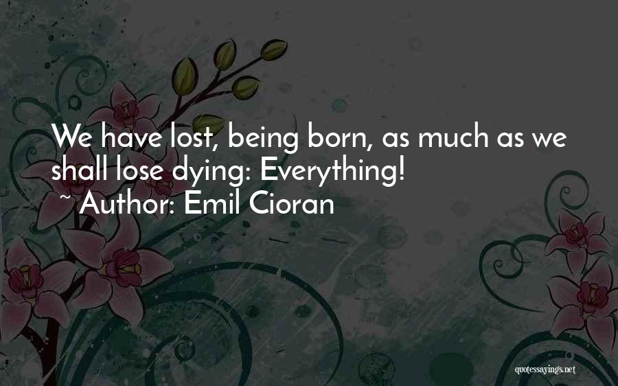 Emil Cioran Quotes: We Have Lost, Being Born, As Much As We Shall Lose Dying: Everything!