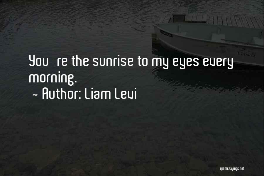 Liam Levi Quotes: You're The Sunrise To My Eyes Every Morning.