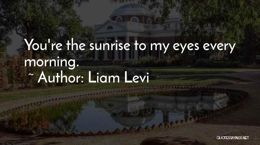 Liam Levi Quotes: You're The Sunrise To My Eyes Every Morning.