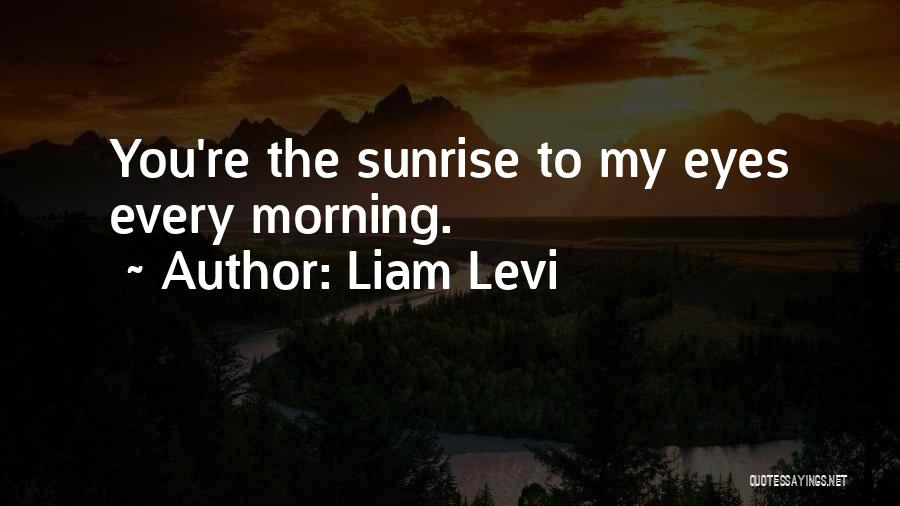 Liam Levi Quotes: You're The Sunrise To My Eyes Every Morning.