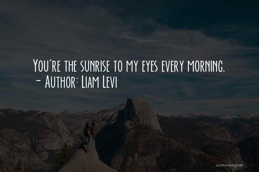 Liam Levi Quotes: You're The Sunrise To My Eyes Every Morning.
