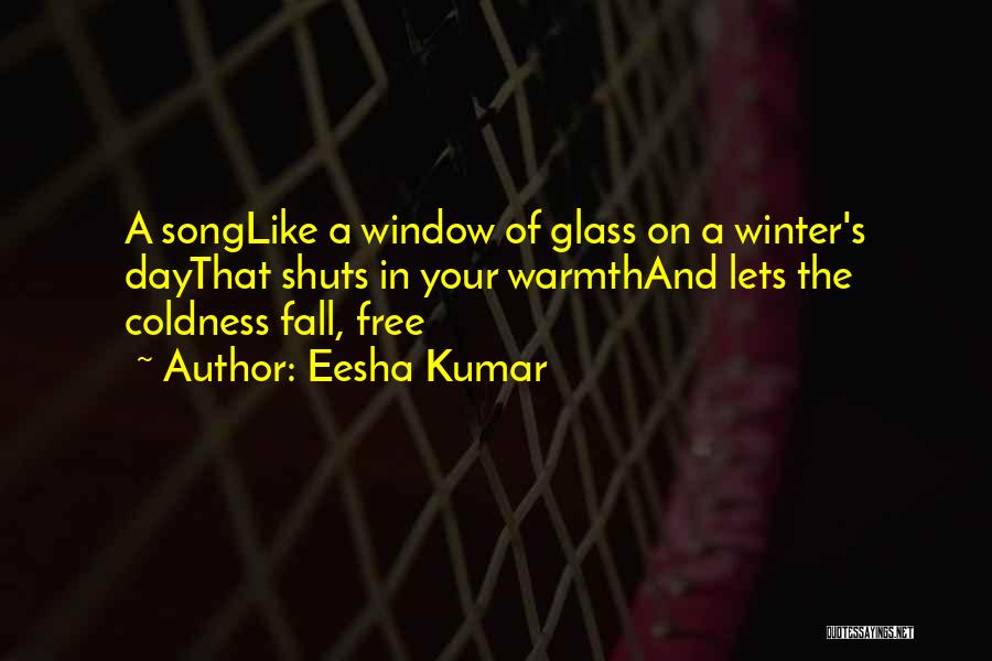 Eesha Kumar Quotes: A Songlike A Window Of Glass On A Winter's Daythat Shuts In Your Warmthand Lets The Coldness Fall, Free