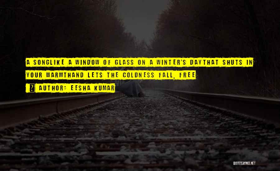 Eesha Kumar Quotes: A Songlike A Window Of Glass On A Winter's Daythat Shuts In Your Warmthand Lets The Coldness Fall, Free