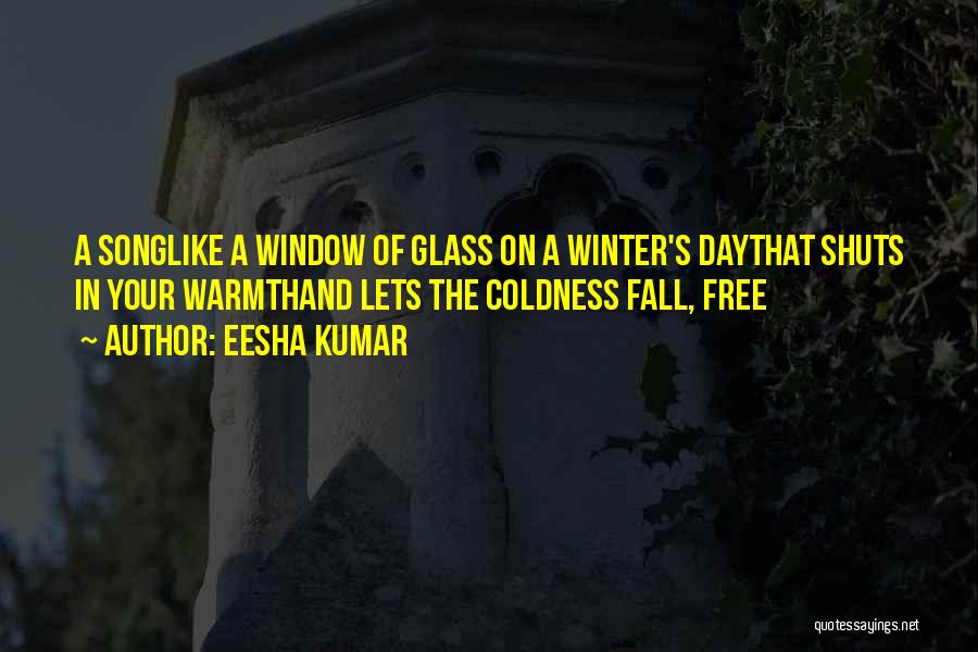 Eesha Kumar Quotes: A Songlike A Window Of Glass On A Winter's Daythat Shuts In Your Warmthand Lets The Coldness Fall, Free