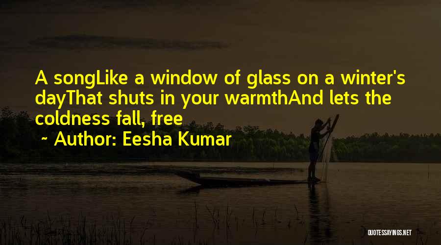 Eesha Kumar Quotes: A Songlike A Window Of Glass On A Winter's Daythat Shuts In Your Warmthand Lets The Coldness Fall, Free