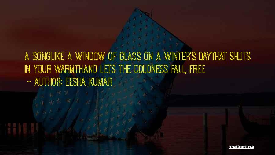 Eesha Kumar Quotes: A Songlike A Window Of Glass On A Winter's Daythat Shuts In Your Warmthand Lets The Coldness Fall, Free