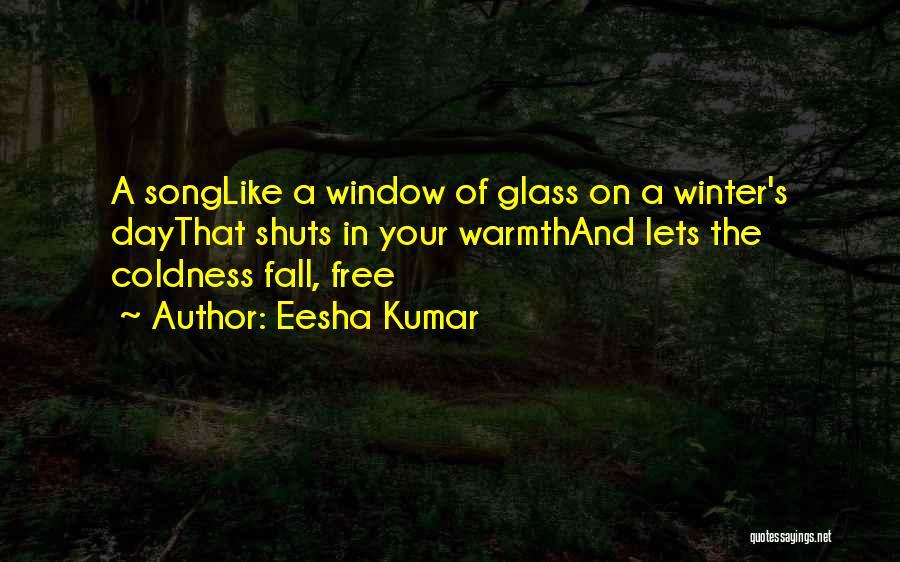 Eesha Kumar Quotes: A Songlike A Window Of Glass On A Winter's Daythat Shuts In Your Warmthand Lets The Coldness Fall, Free