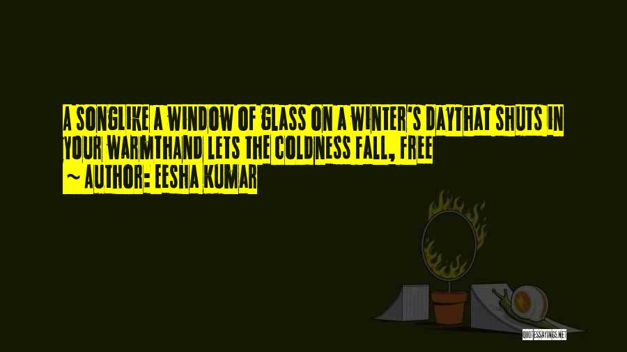 Eesha Kumar Quotes: A Songlike A Window Of Glass On A Winter's Daythat Shuts In Your Warmthand Lets The Coldness Fall, Free