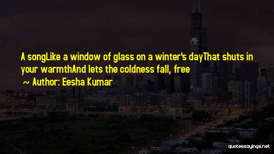 Eesha Kumar Quotes: A Songlike A Window Of Glass On A Winter's Daythat Shuts In Your Warmthand Lets The Coldness Fall, Free