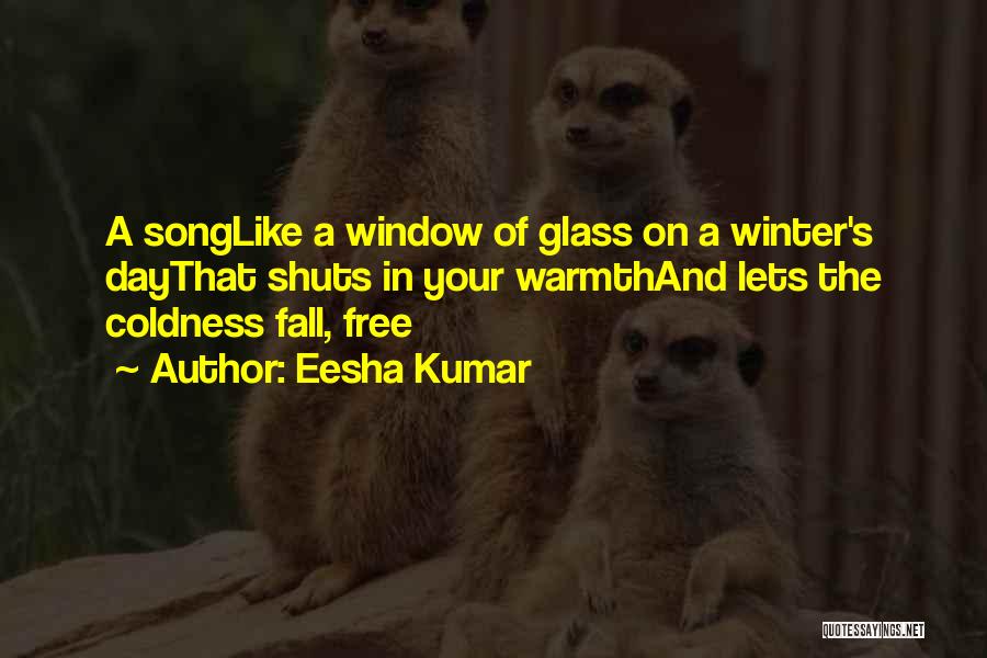 Eesha Kumar Quotes: A Songlike A Window Of Glass On A Winter's Daythat Shuts In Your Warmthand Lets The Coldness Fall, Free