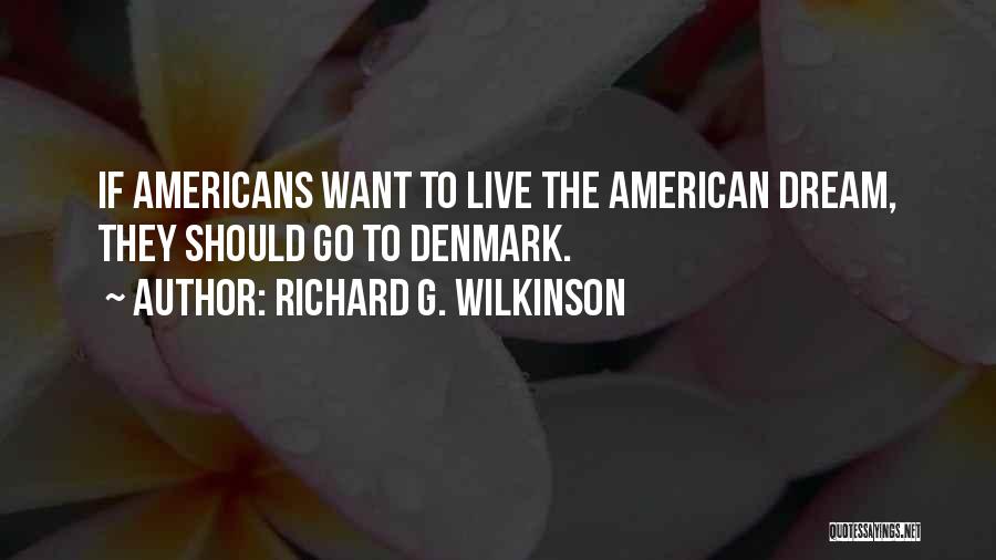 Richard G. Wilkinson Quotes: If Americans Want To Live The American Dream, They Should Go To Denmark.