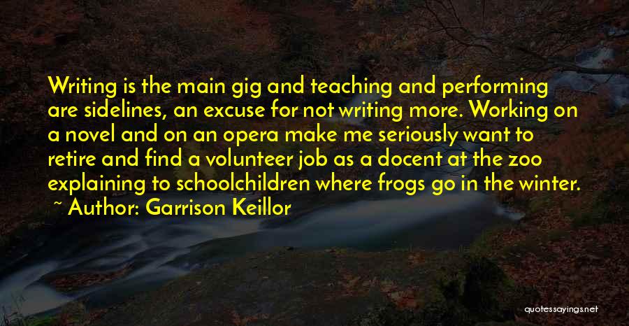 Garrison Keillor Quotes: Writing Is The Main Gig And Teaching And Performing Are Sidelines, An Excuse For Not Writing More. Working On A