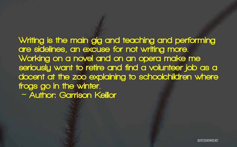 Garrison Keillor Quotes: Writing Is The Main Gig And Teaching And Performing Are Sidelines, An Excuse For Not Writing More. Working On A