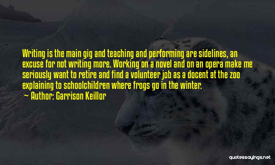 Garrison Keillor Quotes: Writing Is The Main Gig And Teaching And Performing Are Sidelines, An Excuse For Not Writing More. Working On A