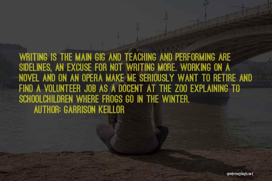 Garrison Keillor Quotes: Writing Is The Main Gig And Teaching And Performing Are Sidelines, An Excuse For Not Writing More. Working On A