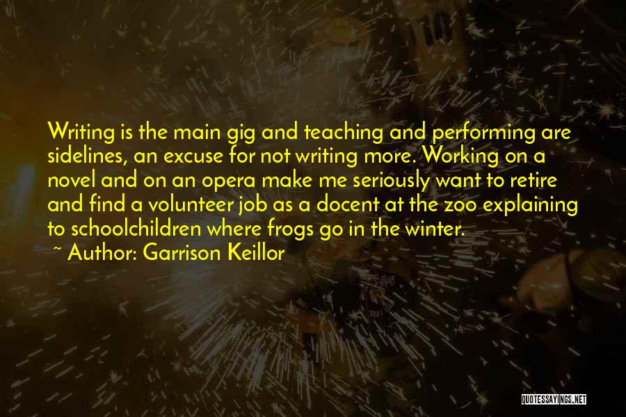 Garrison Keillor Quotes: Writing Is The Main Gig And Teaching And Performing Are Sidelines, An Excuse For Not Writing More. Working On A