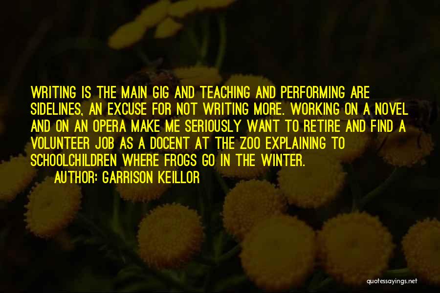 Garrison Keillor Quotes: Writing Is The Main Gig And Teaching And Performing Are Sidelines, An Excuse For Not Writing More. Working On A