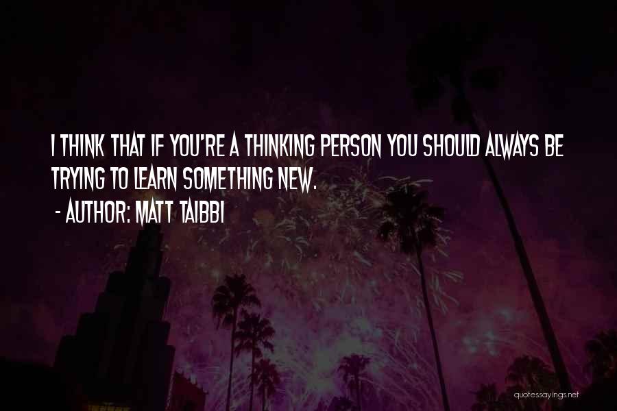 Matt Taibbi Quotes: I Think That If You're A Thinking Person You Should Always Be Trying To Learn Something New.