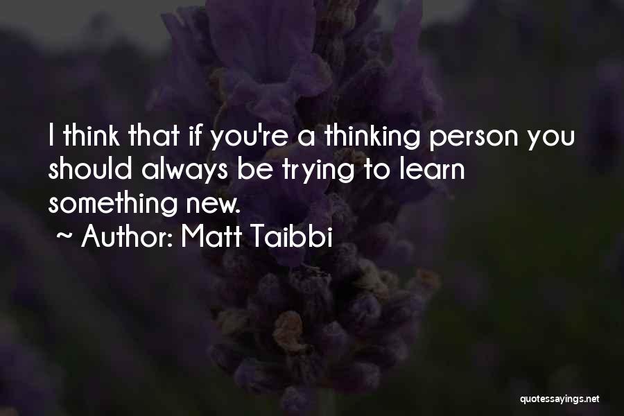 Matt Taibbi Quotes: I Think That If You're A Thinking Person You Should Always Be Trying To Learn Something New.