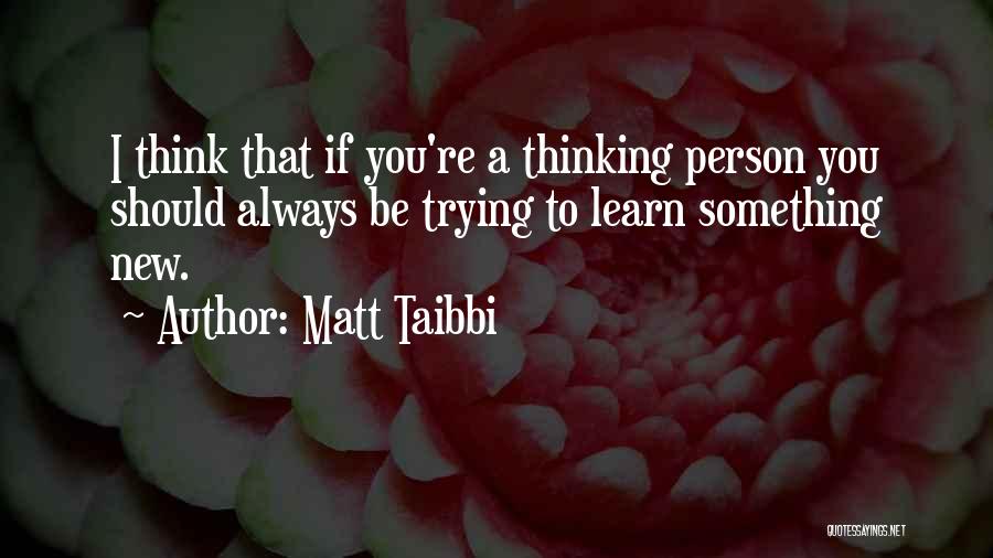 Matt Taibbi Quotes: I Think That If You're A Thinking Person You Should Always Be Trying To Learn Something New.