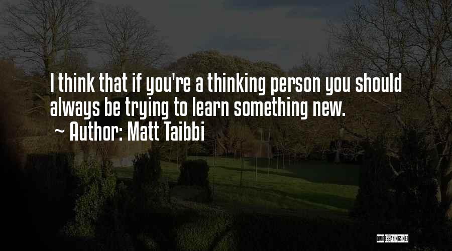 Matt Taibbi Quotes: I Think That If You're A Thinking Person You Should Always Be Trying To Learn Something New.