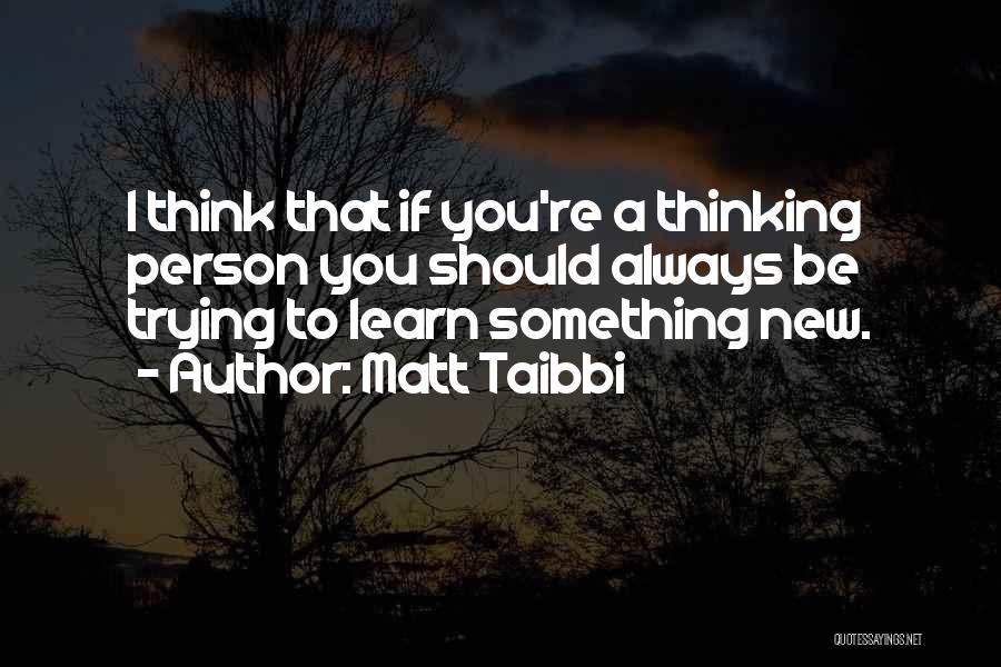 Matt Taibbi Quotes: I Think That If You're A Thinking Person You Should Always Be Trying To Learn Something New.