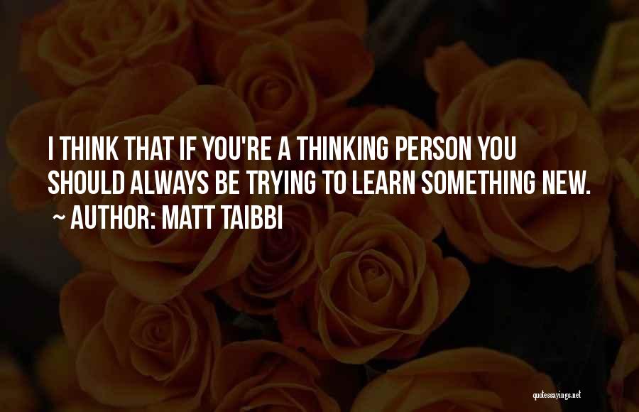 Matt Taibbi Quotes: I Think That If You're A Thinking Person You Should Always Be Trying To Learn Something New.