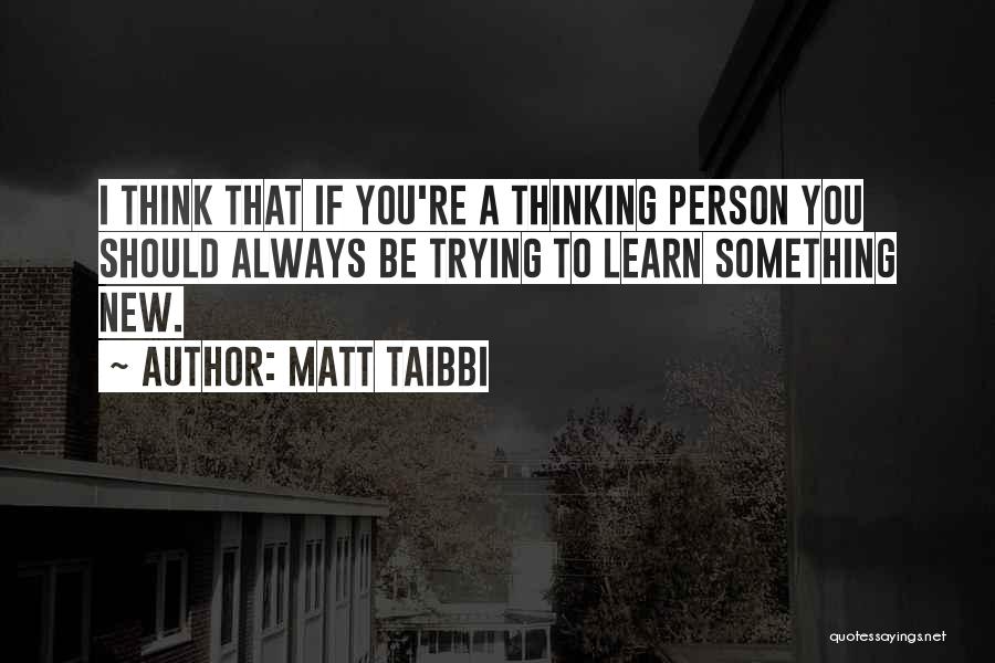 Matt Taibbi Quotes: I Think That If You're A Thinking Person You Should Always Be Trying To Learn Something New.