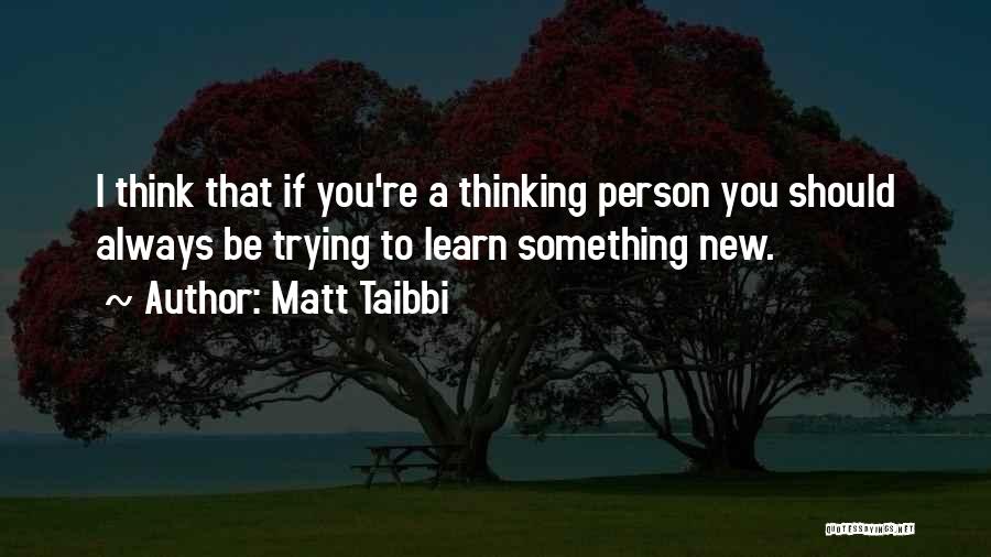 Matt Taibbi Quotes: I Think That If You're A Thinking Person You Should Always Be Trying To Learn Something New.