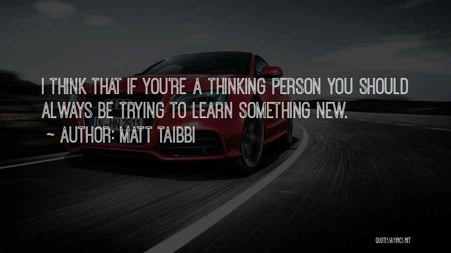 Matt Taibbi Quotes: I Think That If You're A Thinking Person You Should Always Be Trying To Learn Something New.