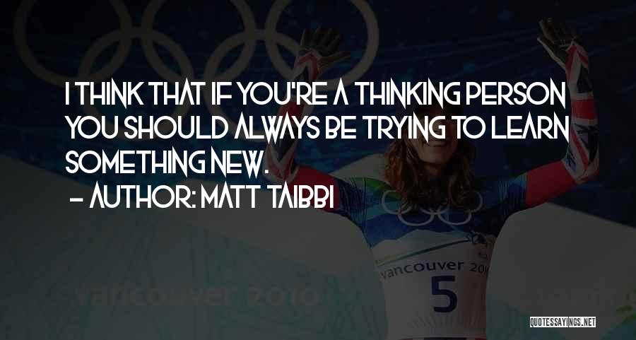 Matt Taibbi Quotes: I Think That If You're A Thinking Person You Should Always Be Trying To Learn Something New.