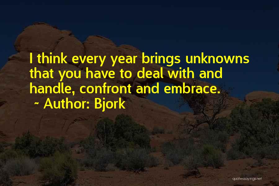 Bjork Quotes: I Think Every Year Brings Unknowns That You Have To Deal With And Handle, Confront And Embrace.