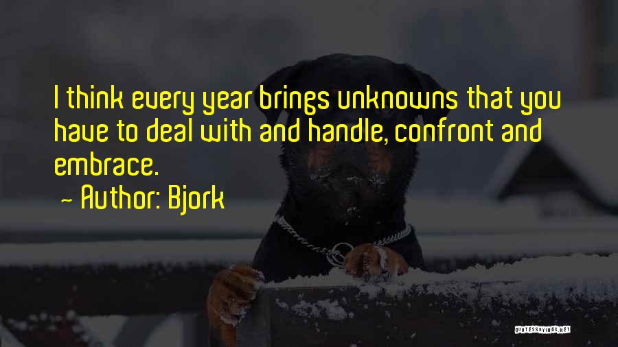 Bjork Quotes: I Think Every Year Brings Unknowns That You Have To Deal With And Handle, Confront And Embrace.