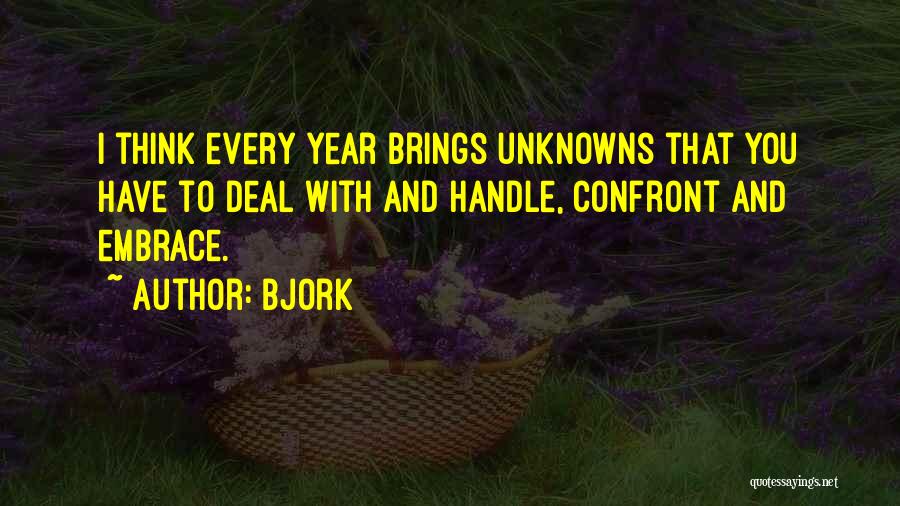 Bjork Quotes: I Think Every Year Brings Unknowns That You Have To Deal With And Handle, Confront And Embrace.