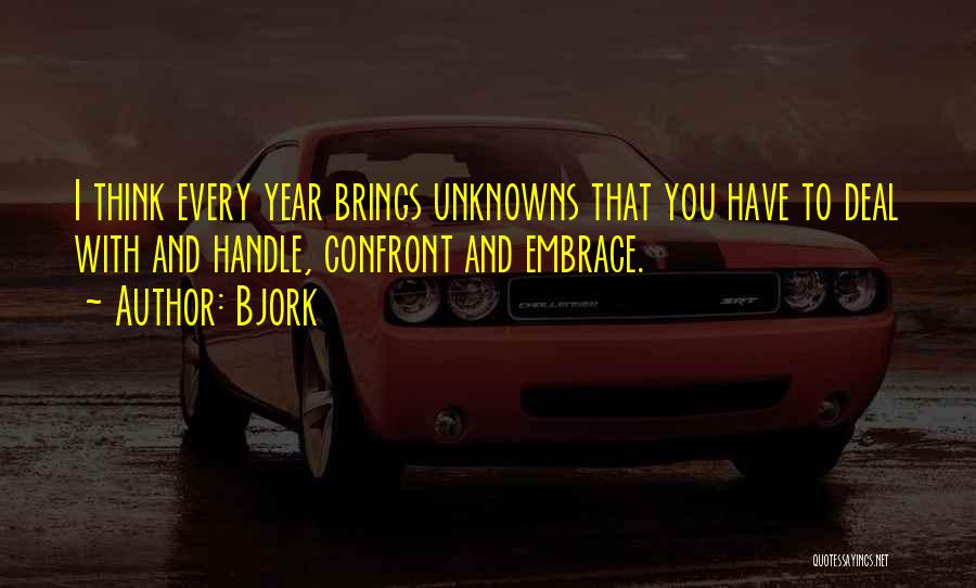 Bjork Quotes: I Think Every Year Brings Unknowns That You Have To Deal With And Handle, Confront And Embrace.