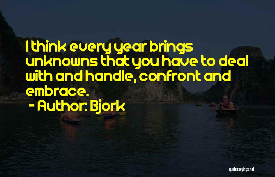 Bjork Quotes: I Think Every Year Brings Unknowns That You Have To Deal With And Handle, Confront And Embrace.