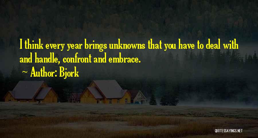 Bjork Quotes: I Think Every Year Brings Unknowns That You Have To Deal With And Handle, Confront And Embrace.