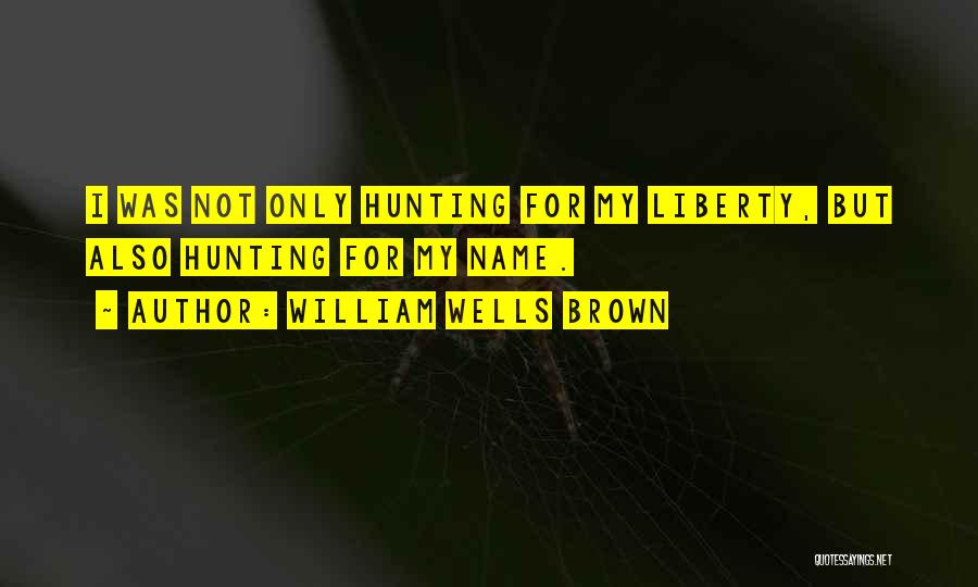 William Wells Brown Quotes: I Was Not Only Hunting For My Liberty, But Also Hunting For My Name.