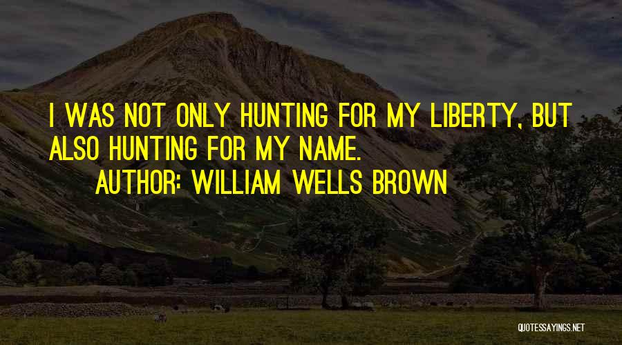 William Wells Brown Quotes: I Was Not Only Hunting For My Liberty, But Also Hunting For My Name.