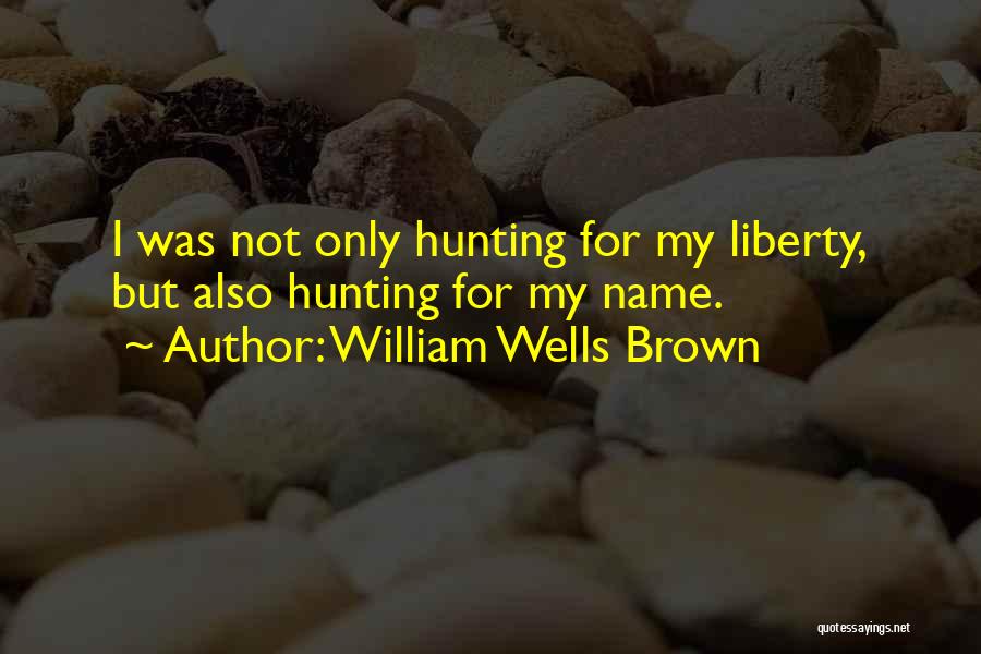 William Wells Brown Quotes: I Was Not Only Hunting For My Liberty, But Also Hunting For My Name.