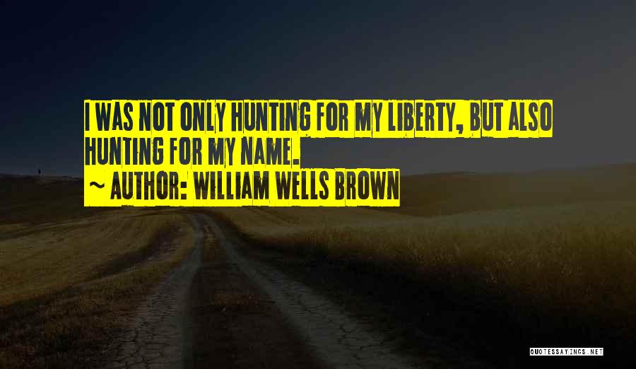 William Wells Brown Quotes: I Was Not Only Hunting For My Liberty, But Also Hunting For My Name.