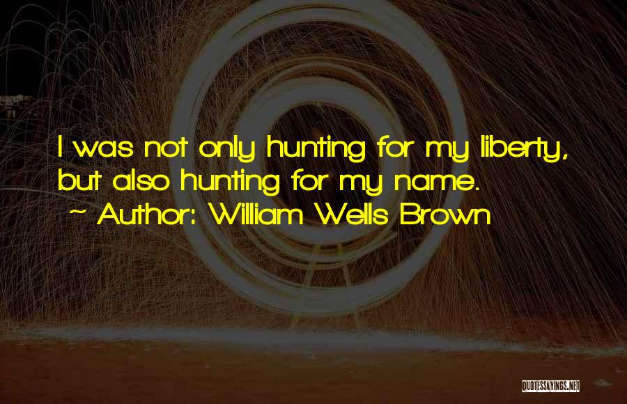 William Wells Brown Quotes: I Was Not Only Hunting For My Liberty, But Also Hunting For My Name.