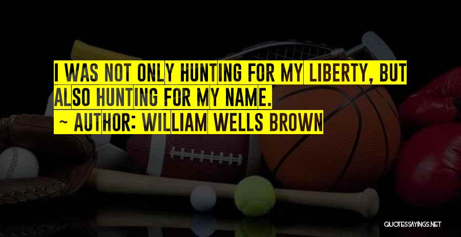 William Wells Brown Quotes: I Was Not Only Hunting For My Liberty, But Also Hunting For My Name.