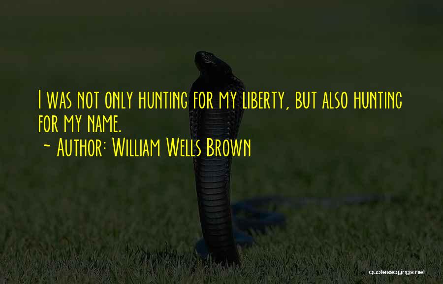 William Wells Brown Quotes: I Was Not Only Hunting For My Liberty, But Also Hunting For My Name.