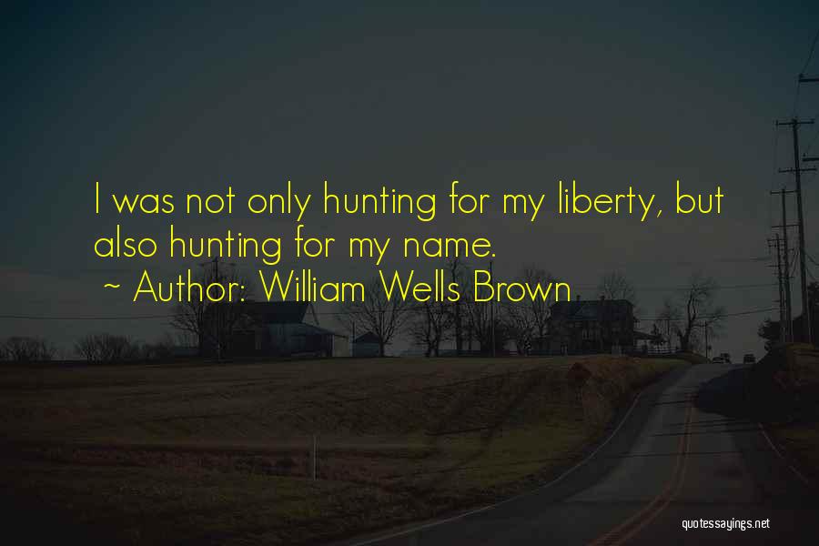 William Wells Brown Quotes: I Was Not Only Hunting For My Liberty, But Also Hunting For My Name.