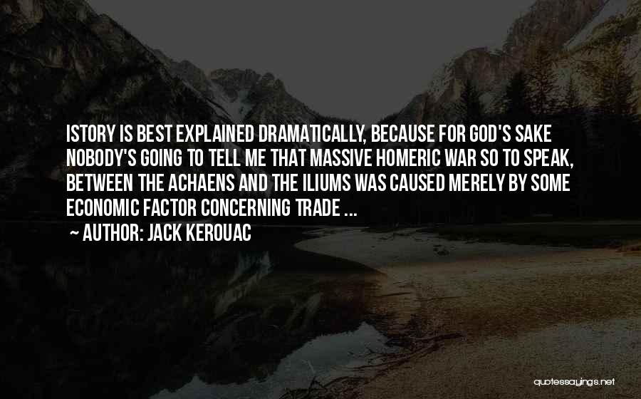 Jack Kerouac Quotes: Istory Is Best Explained Dramatically, Because For God's Sake Nobody's Going To Tell Me That Massive Homeric War So To