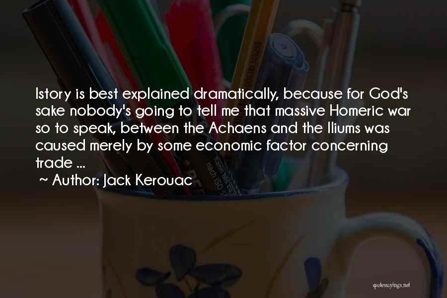 Jack Kerouac Quotes: Istory Is Best Explained Dramatically, Because For God's Sake Nobody's Going To Tell Me That Massive Homeric War So To