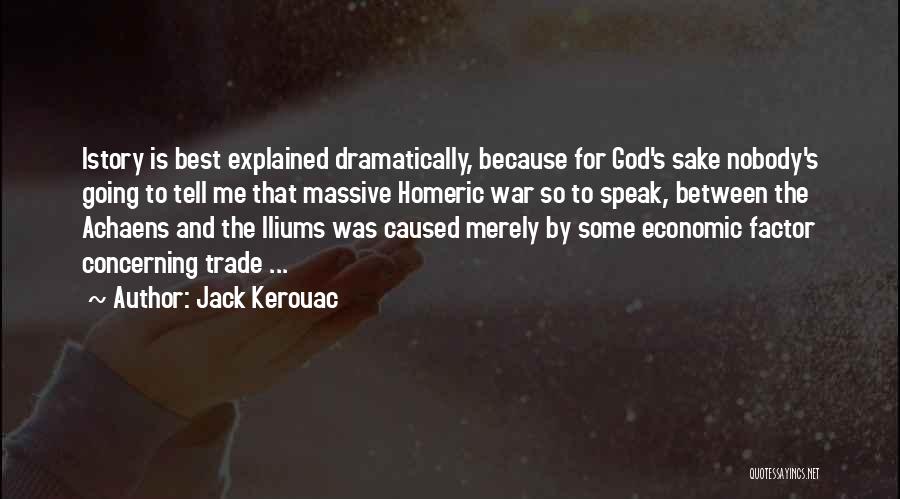 Jack Kerouac Quotes: Istory Is Best Explained Dramatically, Because For God's Sake Nobody's Going To Tell Me That Massive Homeric War So To