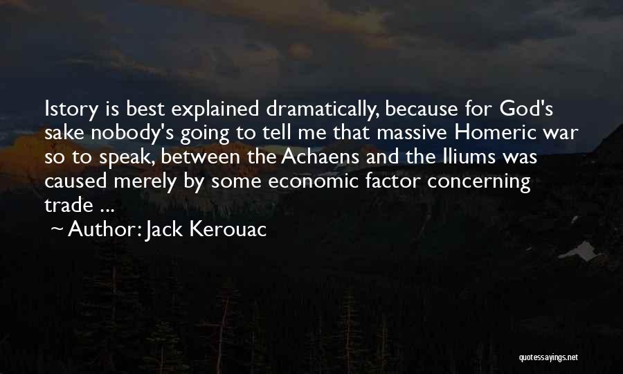 Jack Kerouac Quotes: Istory Is Best Explained Dramatically, Because For God's Sake Nobody's Going To Tell Me That Massive Homeric War So To